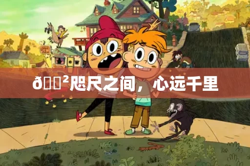 🐲咫尺之间,心远千里 🐲咫尺之间,心远千里