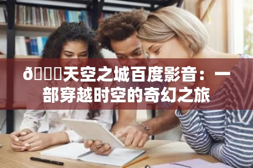 📊天空之城百度影音:一部穿越时空的奇幻之旅 📊天空之城百度影音:一部穿越时空的奇幻之旅