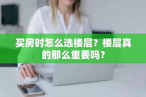 买房时怎么选楼层?楼层真的那么重要吗? 买房时怎么选楼层?楼层真的那么重要吗?