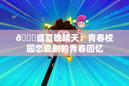 🌟盛夏晚晴天:青春校园恋爱剧的青春回忆 🌟盛夏晚晴天:青春校园恋爱剧的青春回忆