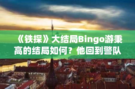 《铁探》大结局Bingo游秉高的结局如何?他回到警队了吗? 《铁探》大结局Bingo游秉高的结局如何?他回到警队了吗?