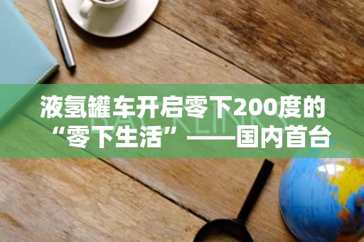 液氢罐车开启零下200度的“零下生活”——国内首台民用液氢罐车研制成功 液氢罐车开启零下200度的“零下生活”——国内首台民用液氢罐车研制成功