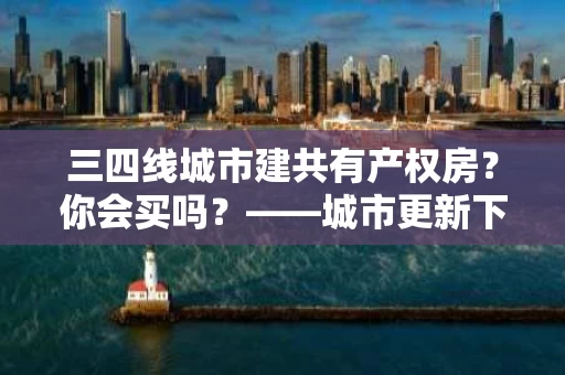 三四线城市建共有产权房?你会买吗?——城市更新下的购房选择 三四线城市建共有产权房?你会买吗?——城市更新下的购房选择