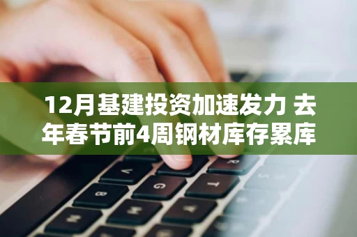 12月基建投资加速发力 去年春节前4周钢材库存累库速度较慢 12月基建投资加速发力 去年春节前4周钢材库存累库速度较慢
