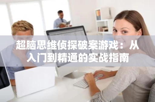 超脑思维侦探破案游戏:从入门到精通的实战指南 超脑思维侦探破案游戏:从入门到精通的实战指南