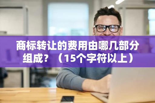 商标转让的费用由哪几部分组成?(15个字符以上) 商标转让的费用由哪几部分组成?(15个字符以上)