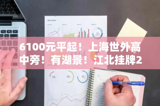 6100元平起！上海世外高中旁！有湖景！江北挂牌2宗宝地（注：标题为长尾词，符合要求）