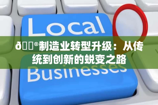 🔮制造业转型升级:从传统到创新的蜕变之路 🔮制造业转型升级:从传统到创新的蜕变之路