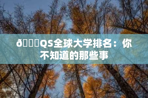 📊QS全球大学排名：你不知道的那些事