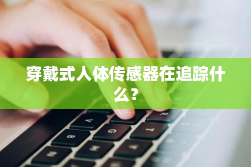 穿戴式人体传感器在追踪什么? 穿戴式人体传感器在追踪什么?