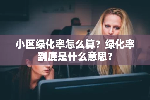 小区绿化率怎么算?绿化率到底是什么意思? 小区绿化率怎么算?绿化率到底是什么意思?