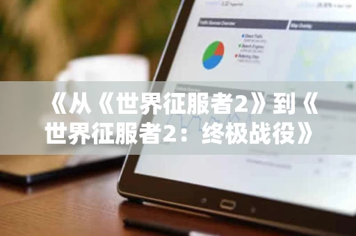 《从《世界征服者2》到《世界征服者2:终极战役》:一场策略游戏的演变之路》 《从《世界征服者2》到《世界征服者2:终极战役》:一场策略游戏的演变之路》