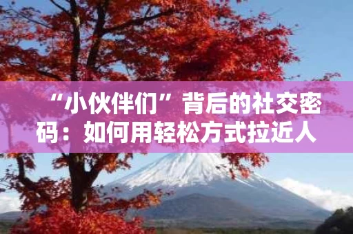 “小伙伴们”背后的社交密码:如何用轻松方式拉近人与人之间的距离 “小伙伴们”背后的社交密码:如何用轻松方式拉近人与人之间的距离
