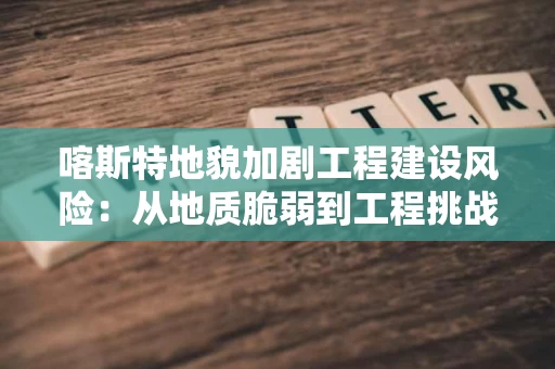 喀斯特地貌加剧工程建设风险：从地质脆弱到工程挑战的演变