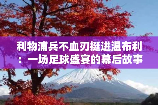利物浦兵不血刃挺进温布利：一场足球盛宴的幕后故事