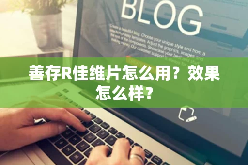 善存R佳维片怎么用？效果怎么样？