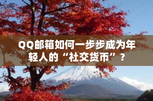 QQ邮箱如何一步步成为年轻人的“社交货币”？