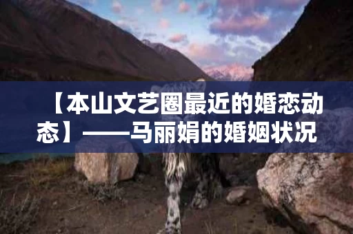 【本山文艺圈最近的婚恋动态】——马丽娟的婚姻状况与情感生活