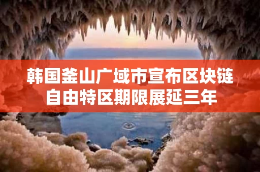 韩国釜山广域市宣布区块链自由特区期限展延三年