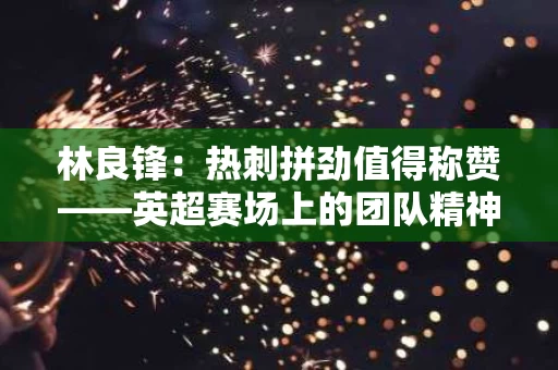 林良锋：热刺拼劲值得称赞——英超赛场上的团队精神与拼搏态度