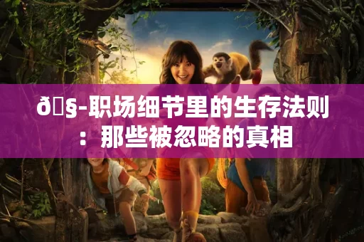 🧭职场细节里的生存法则：那些被忽略的真相