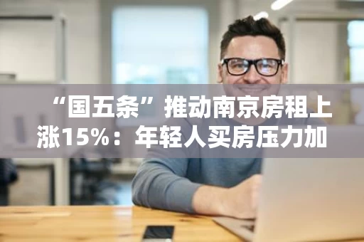 “国五条”推动南京房租上涨15%：年轻人买房压力加剧