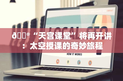 🔮“天宫课堂”将再开讲：太空授课的奇妙旅程