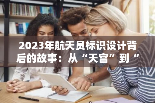 2023年航天员标识设计背后的故事：从“天宫”到“飞天”