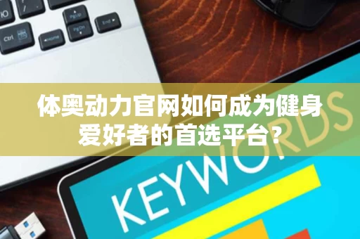 体奥动力官网如何成为健身爱好者的首选平台？