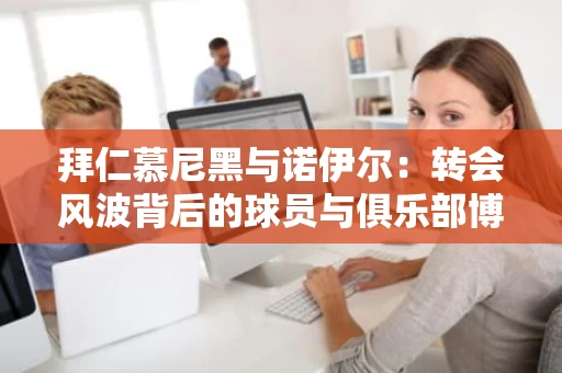 拜仁慕尼黑与诺伊尔：转会风波背后的球员与俱乐部博弈