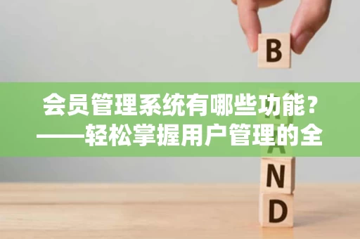 会员管理系统有哪些功能？——轻松掌握用户管理的全貌