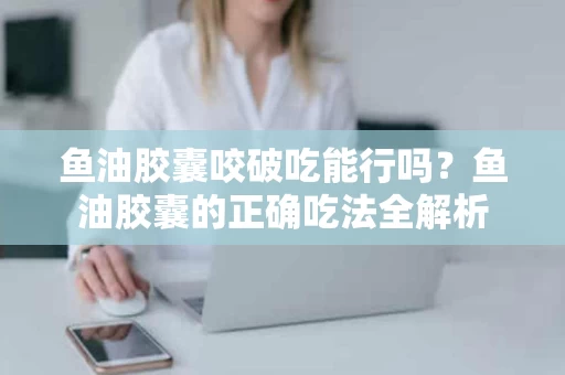 鱼油胶囊咬破吃能行吗？鱼油胶囊的正确吃法全解析