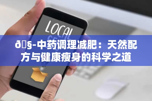 🧭中药调理减肥：天然配方与健康瘦身的科学之道