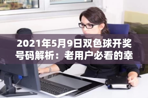 2021年5月9日双色球开奖号码解析：老用户必看的幸运数字
