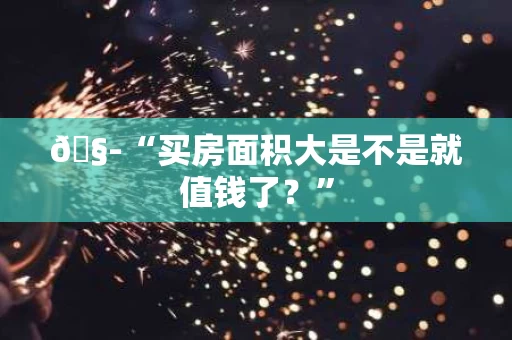 🧭“买房面积大是不是就值钱了？”