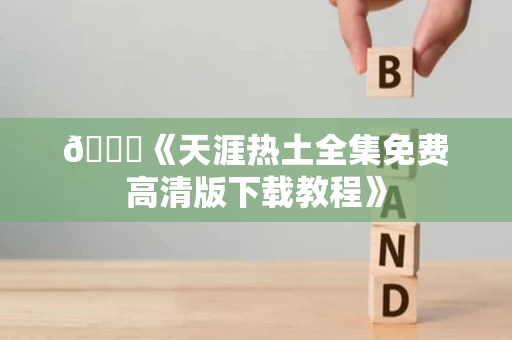 📊《天涯热土全集免费高清版下载教程》