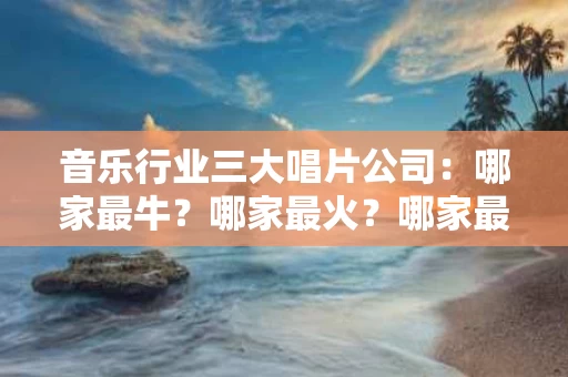 音乐行业三大唱片公司：哪家最牛？哪家最火？哪家最经典？