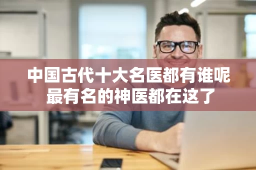中国古代十大名医都有谁呢 最有名的神医都在这了