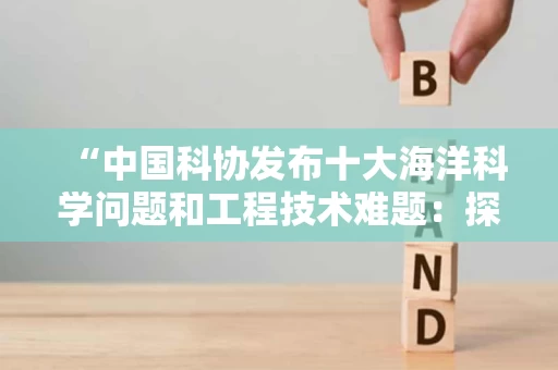 “中国科协发布十大海洋科学问题和工程技术难题：探索蓝色未来的关键路径”