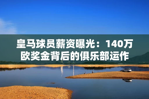 皇马球员薪资曝光：140万欧奖金背后的俱乐部运作
