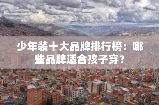 少年装十大品牌排行榜：哪些品牌适合孩子穿？