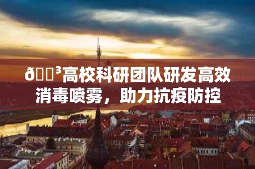 🌳高校科研团队研发高效消毒喷雾，助力抗疫防控