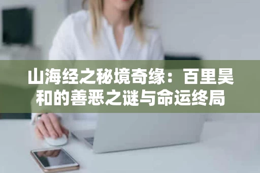 山海经之秘境奇缘：百里昊和的善恶之谜与命运终局
