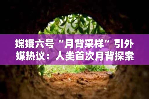 嫦娥六号“月背采样”引外媒热议：人类首次月背探索被寄予厚望